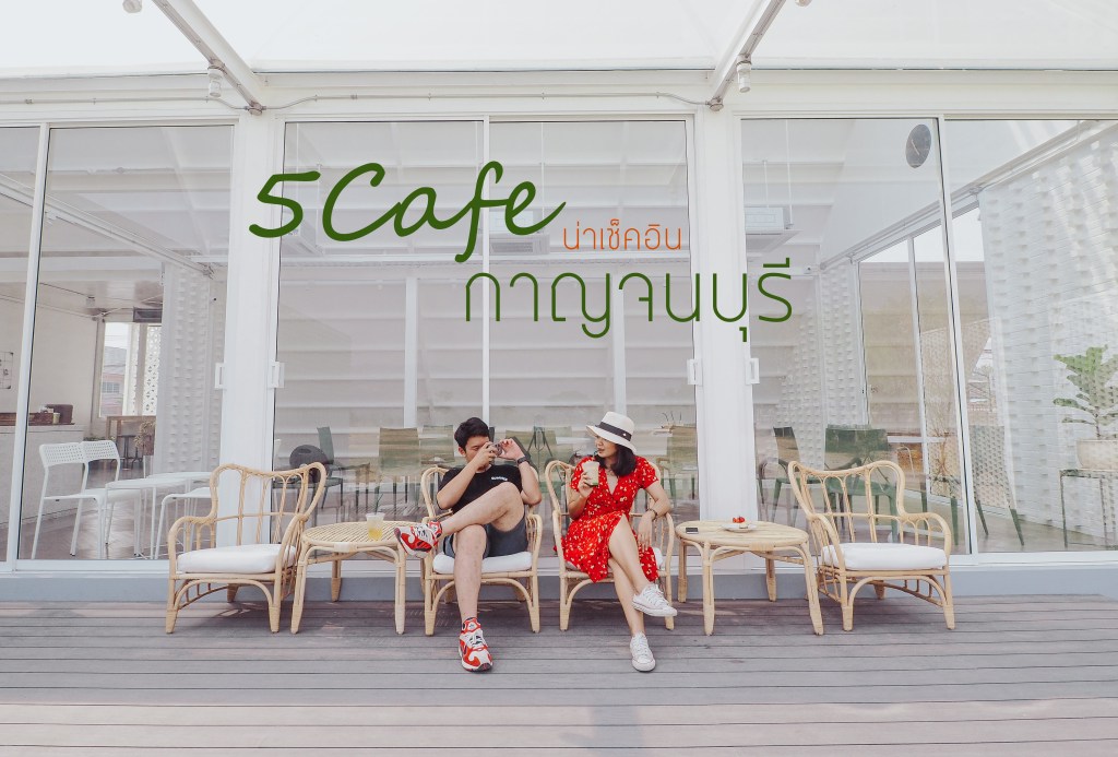 5 Cafe น่าเช็คอิน&nbsp;กาญจนบุรี
