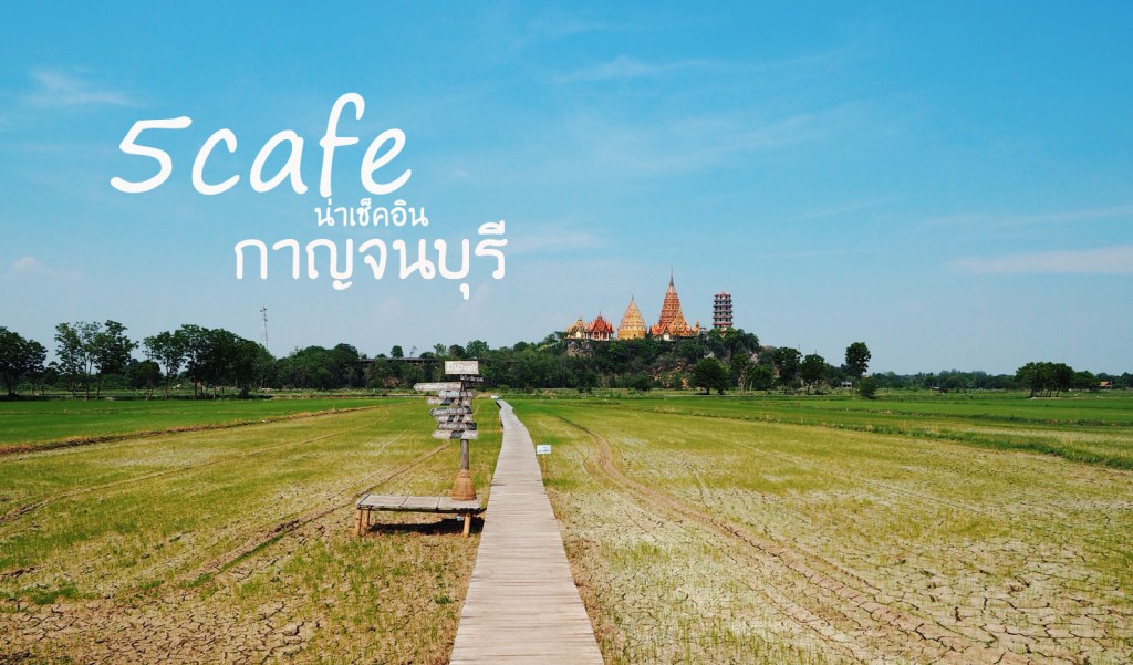 5 Cafe น่าเช็คอิน&nbsp;กาญจนบุรี